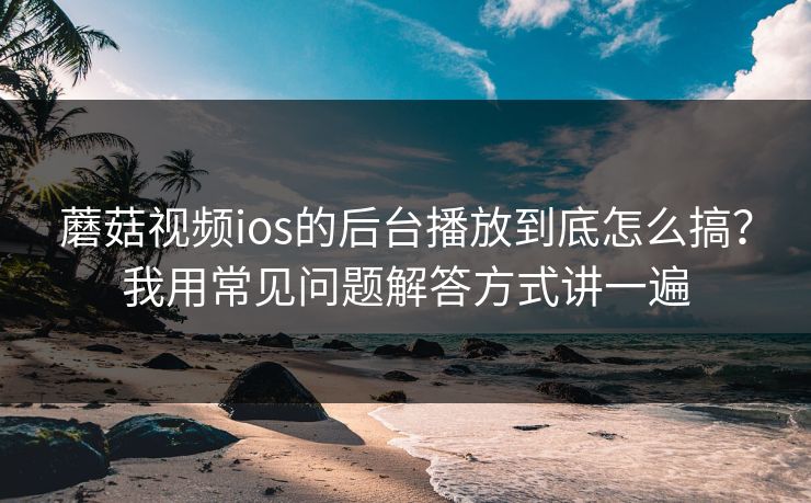 蘑菇视频ios的后台播放到底怎么搞?我用常见问题解答方式讲一遍 蘑菇视频ios的后台播放到底怎么搞?我用常见问题解答方式讲一遍