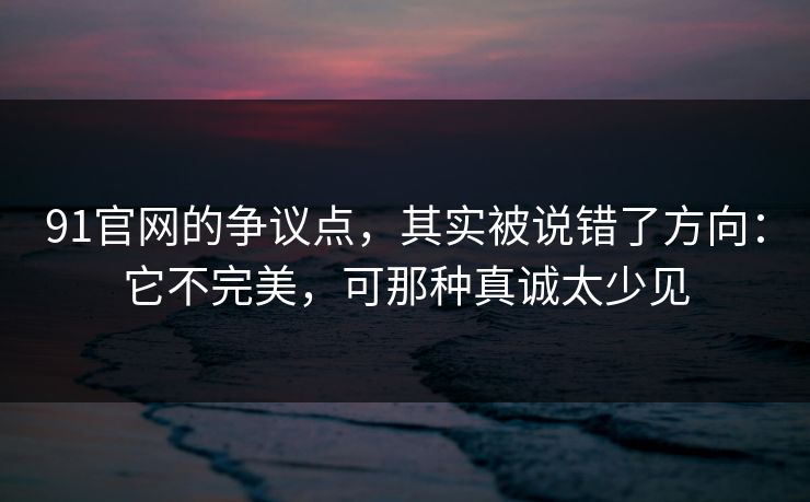 91官网的争议点,其实被说错了方向:它不完美,可那种真诚太少见 91官网的争议点,其实被说错了方向:它不完美,可那种真诚太少见