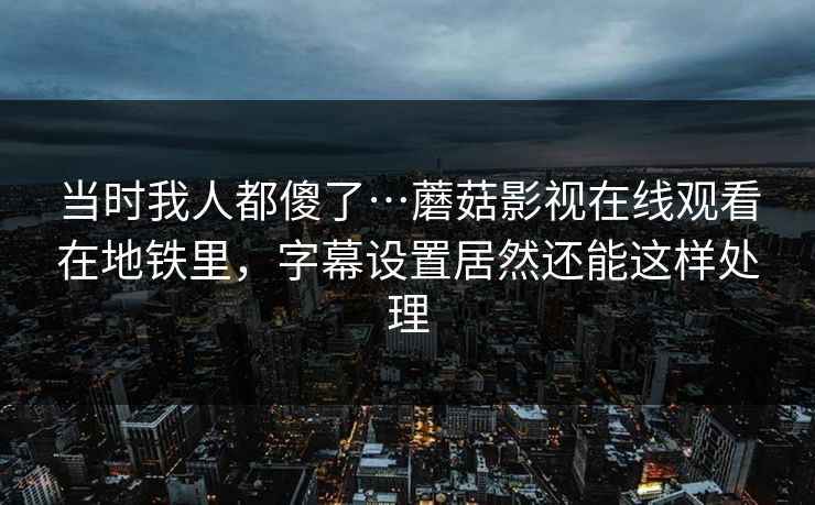 当时我人都傻了…蘑菇影视在线观看在地铁里，字幕设置居然还能这样处理