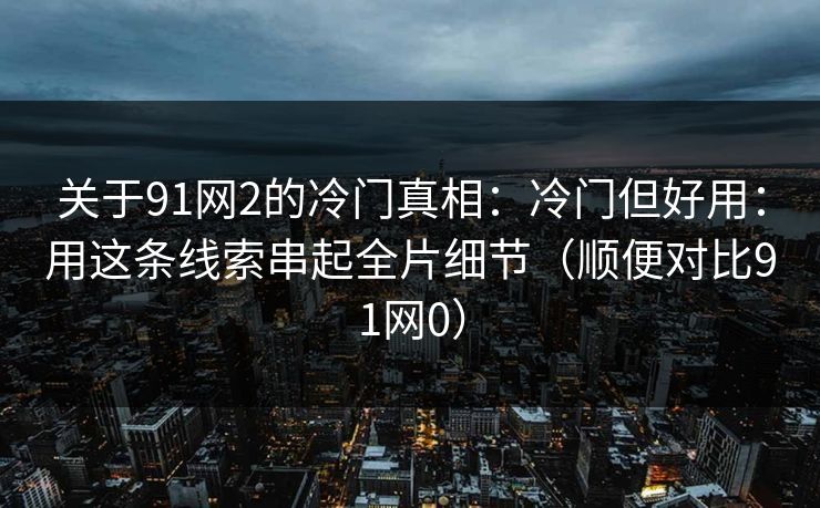 关于91网2的冷门真相:冷门但好用:用这条线索串起全片细节(顺便对比91网0) 关于91网2的冷门真相:冷门但好用:用这条线索串起全片细节(顺便对比91网0)