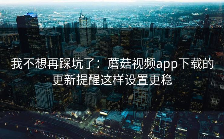 我不想再踩坑了:蘑菇视频app下载的更新提醒这样设置更稳 我不想再踩坑了:蘑菇视频app下载的更新提醒这样设置更稳