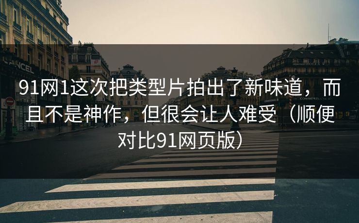 91网1这次把类型片拍出了新味道,而且不是神作,但很会让人难受(顺便对比91网页版) 91网1这次把类型片拍出了新味道,而且不是神作,但很会让人难受(顺便对比91网页版)