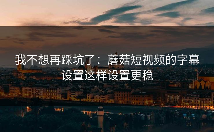 我不想再踩坑了：蘑菇短视频的字幕设置这样设置更稳