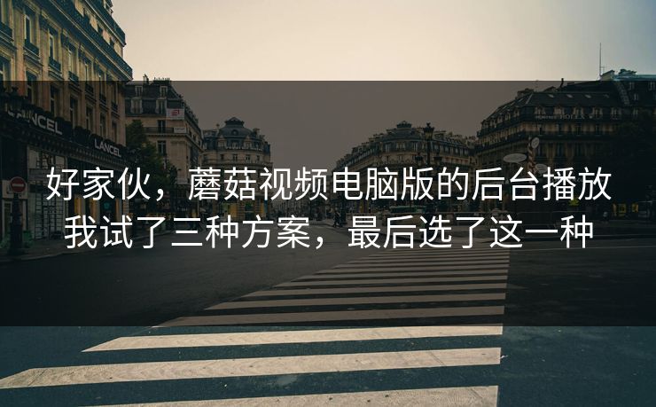 好家伙,蘑菇视频电脑版的后台播放我试了三种方案,最后选了这一种 好家伙,蘑菇视频电脑版的后台播放我试了三种方案,最后选了这一种