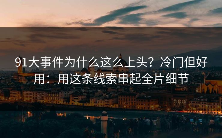 91大事件为什么这么上头?冷门但好用:用这条线索串起全片细节 91大事件为什么这么上头?冷门但好用:用这条线索串起全片细节