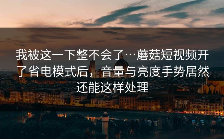 我被这一下整不会了…蘑菇短视频开了省电模式后,音量与亮度手势居然还能这样处理 我被这一下整不会了…蘑菇短视频开了省电模式后,音量与亮度手势居然还能这样处理