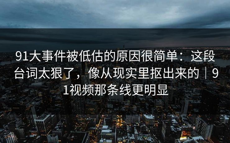 91大事件被低估的原因很简单：这段台词太狠了，像从现实里抠出来的｜91视频那条线更明显