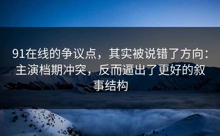 91在线的争议点，其实被说错了方向：主演档期冲突，反而逼出了更好的叙事结构