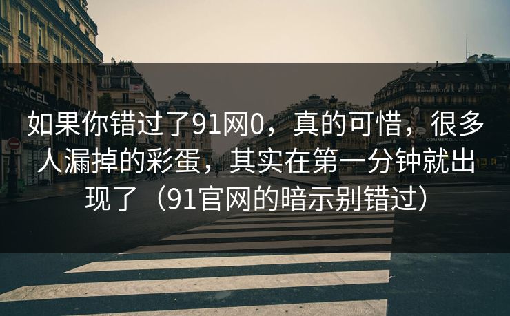 如果你错过了91网0，真的可惜，很多人漏掉的彩蛋，其实在第一分钟就出现了（91官网的暗示别错过）