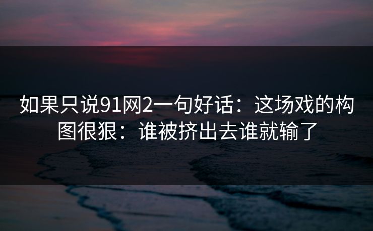 如果只说91网2一句好话：这场戏的构图很狠：谁被挤出去谁就输了