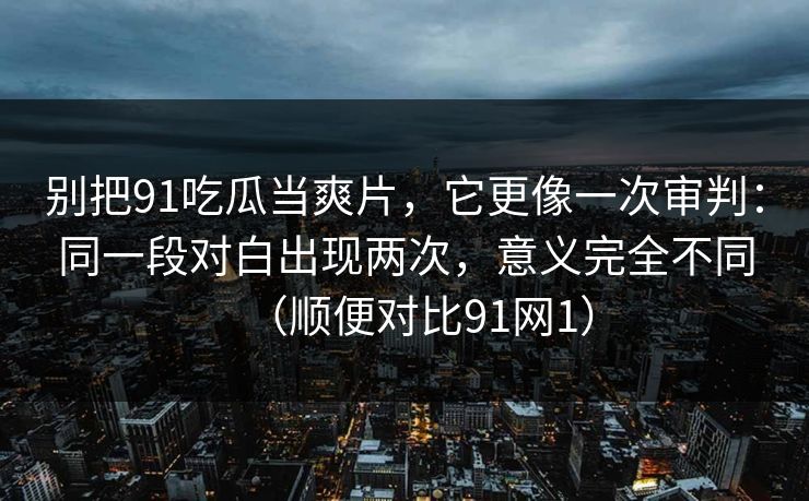 别把91吃瓜当爽片，它更像一次审判：同一段对白出现两次，意义完全不同（顺便对比91网1）