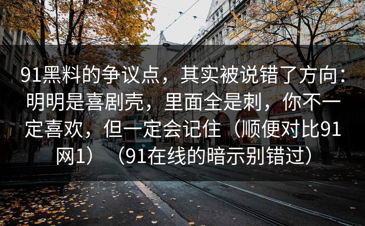 91黑料的争议点,其实被说错了方向:明明是喜剧壳,里面全是刺,你不一定喜欢,但一定会记住(顺便对比91网1)(91在线的暗示别错过) 91黑料的争议点,其实被说错了方向:明明是喜剧壳,里面全是刺,你不一定喜欢,但一定会记住(顺便对比91网1)(91在线的暗示别错过)