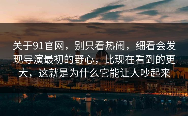 关于91官网,别只看热闹,细看会发现导演最初的野心,比现在看到的更大,这就是为什么它能让人吵起来 关于91官网,别只看热闹,细看会发现导演最初的野心,比现在看到的更大,这就是为什么它能让人吵起来