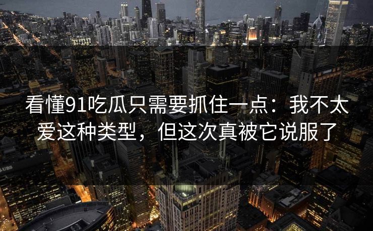 看懂91吃瓜只需要抓住一点:我不太爱这种类型,但这次真被它说服了 看懂91吃瓜只需要抓住一点:我不太爱这种类型,但这次真被它说服了