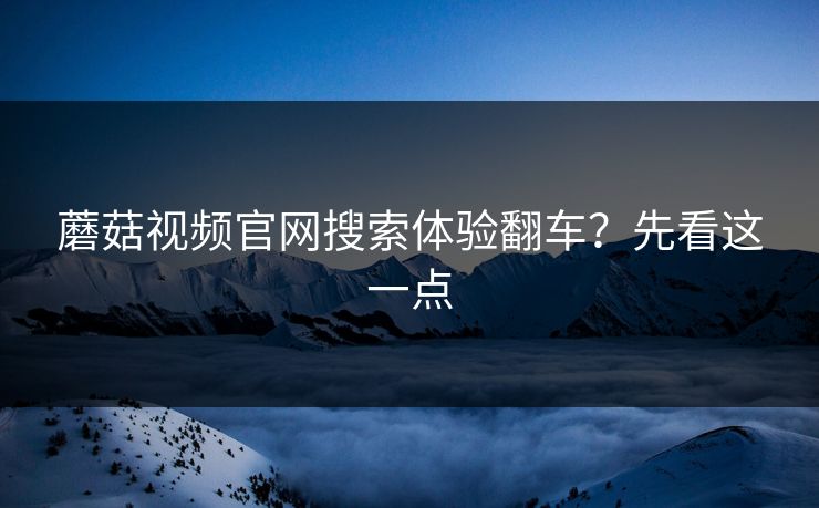 蘑菇视频官网搜索体验翻车?先看这一点 蘑菇视频官网搜索体验翻车?先看这一点