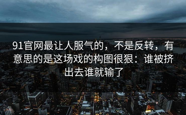 91官网最让人服气的，不是反转，有意思的是这场戏的构图很狠：谁被挤出去谁就输了