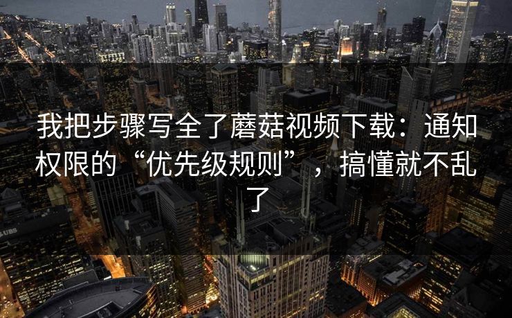 我把步骤写全了蘑菇视频下载:通知权限的“优先级规则”,搞懂就不乱了 我把步骤写全了蘑菇视频下载:通知权限的“优先级规则”,搞懂就不乱了