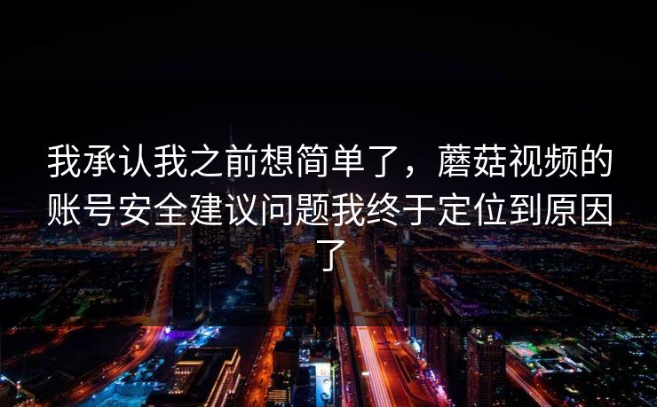 我承认我之前想简单了，蘑菇视频的账号安全建议问题我终于定位到原因了