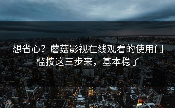 想省心？蘑菇影视在线观看的使用门槛按这三步来，基本稳了