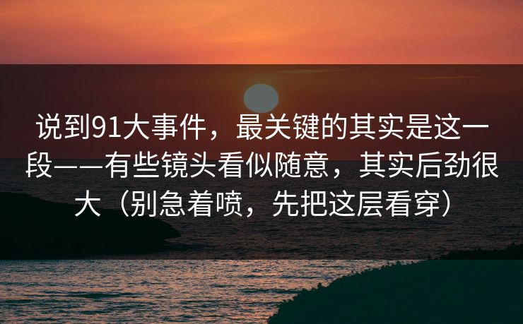 说到91大事件，最关键的其实是这一段——有些镜头看似随意，其实后劲很大（别急着喷，先把这层看穿）