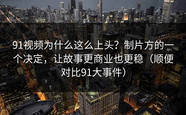 91视频为什么这么上头？制片方的一个决定，让故事更商业也更稳（顺便对比91大事件）