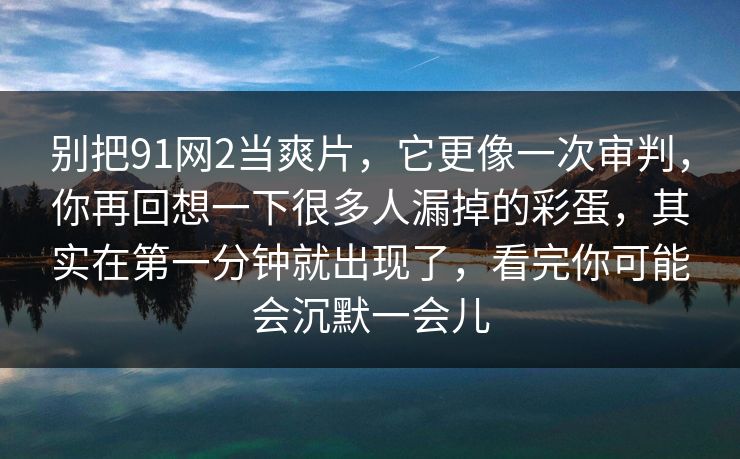 别把91网2当爽片，它更像一次审判，你再回想一下很多人漏掉的彩蛋，其实在第一分钟就出现了，看完你可能会沉默一会儿