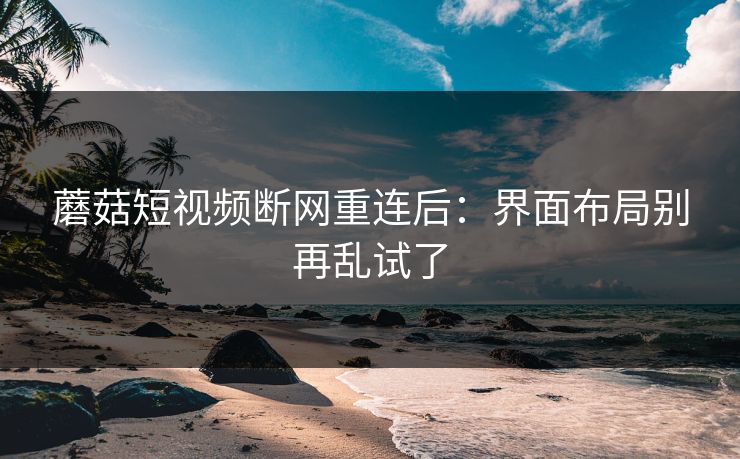 蘑菇短视频断网重连后：界面布局别再乱试了