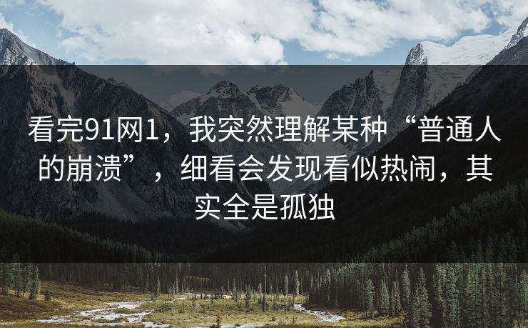 看完91网1，我突然理解某种“普通人的崩溃”，细看会发现看似热闹，其实全是孤独