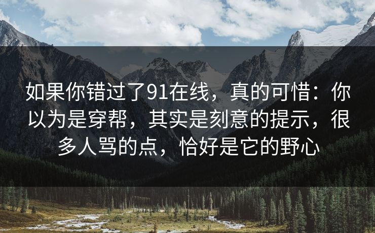 如果你错过了91在线，真的可惜：你以为是穿帮，其实是刻意的提示，很多人骂的点，恰好是它的野心