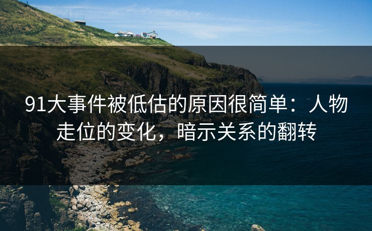 91大事件被低估的原因很简单：人物走位的变化，暗示关系的翻转
