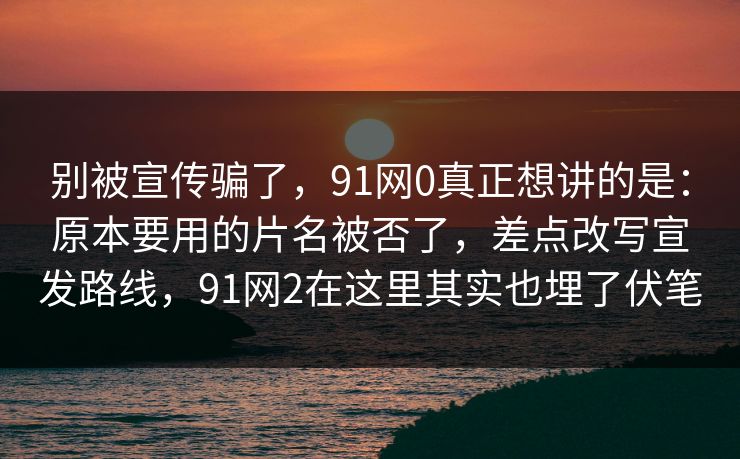 别被宣传骗了,91网0真正想讲的是:原本要用的片名被否了,差点改写宣发路线,91网2在这里其实也埋了伏笔 别被宣传骗了,91网0真正想讲的是:原本要用的片名被否了,差点改写宣发路线,91网2在这里其实也埋了伏笔