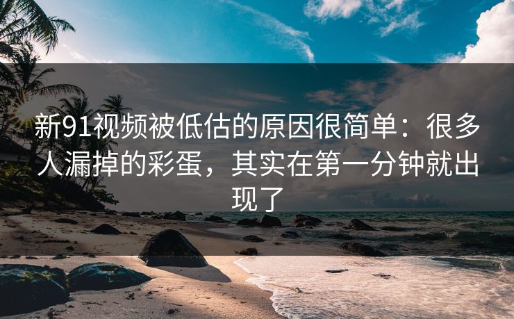 新91视频被低估的原因很简单：很多人漏掉的彩蛋，其实在第一分钟就出现了