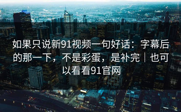 如果只说新91视频一句好话:字幕后的那一下,不是彩蛋,是补完|也可以看看91官网 如果只说新91视频一句好话:字幕后的那一下,不是彩蛋,是补完|也可以看看91官网