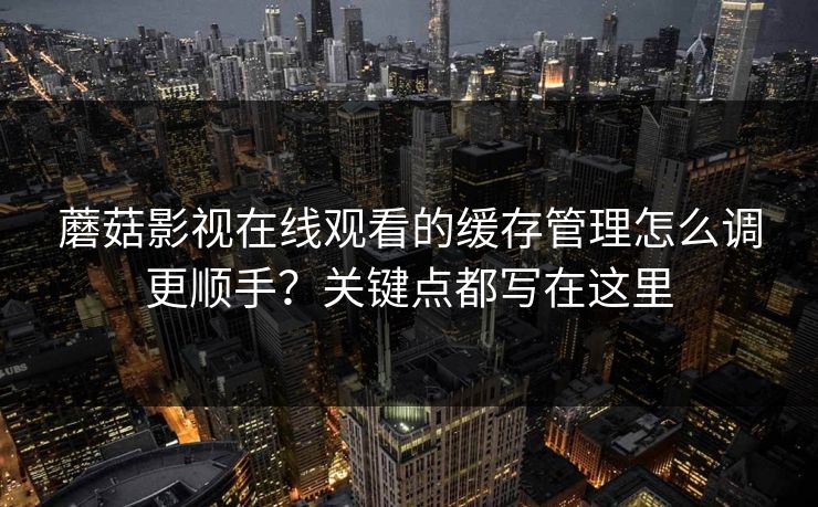 蘑菇影视在线观看的缓存管理怎么调更顺手？关键点都写在这里