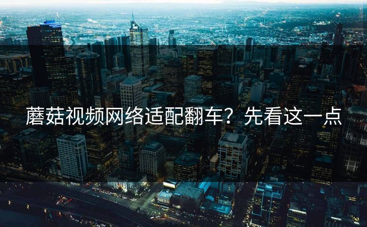 蘑菇视频网络适配翻车？先看这一点