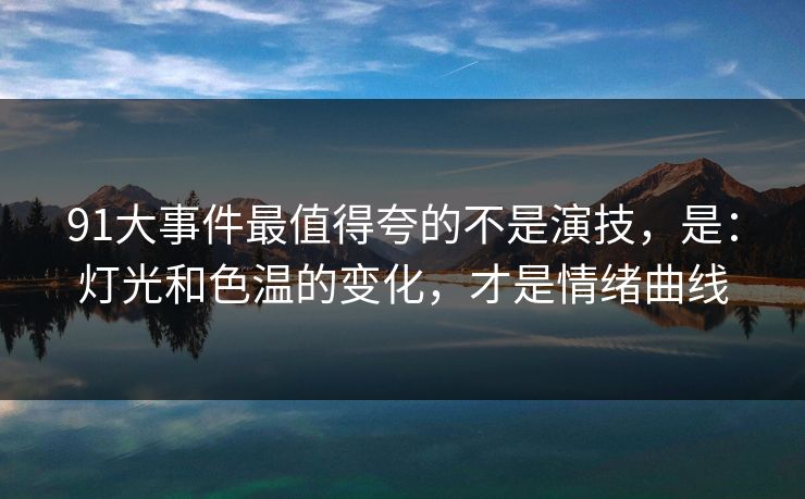 91大事件最值得夸的不是演技,是:灯光和色温的变化,才是情绪曲线 91大事件最值得夸的不是演技,是:灯光和色温的变化,才是情绪曲线