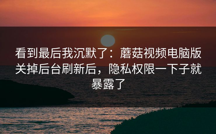 看到最后我沉默了：蘑菇视频电脑版关掉后台刷新后，隐私权限一下子就暴露了