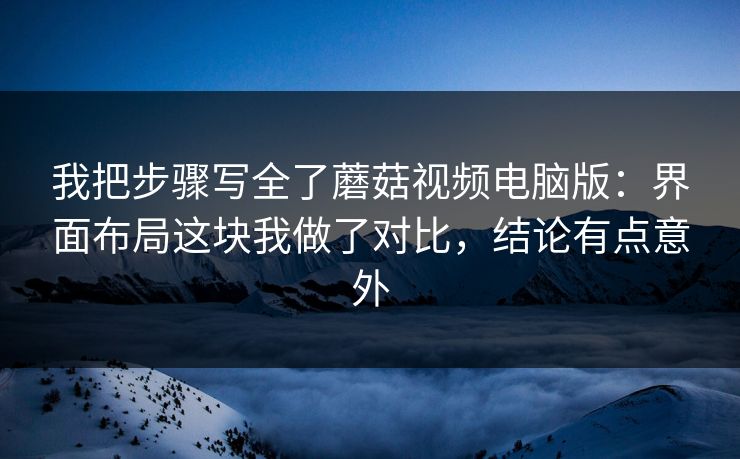 我把步骤写全了蘑菇视频电脑版：界面布局这块我做了对比，结论有点意外