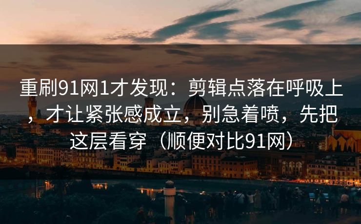 重刷91网1才发现:剪辑点落在呼吸上,才让紧张感成立,别急着喷,先把这层看穿(顺便对比91网) 重刷91网1才发现:剪辑点落在呼吸上,才让紧张感成立,别急着喷,先把这层看穿(顺便对比91网)