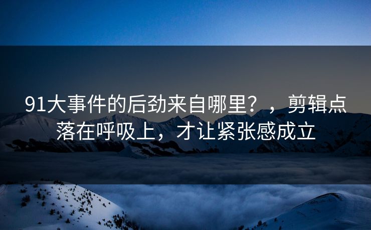 91大事件的后劲来自哪里？，剪辑点落在呼吸上，才让紧张感成立
