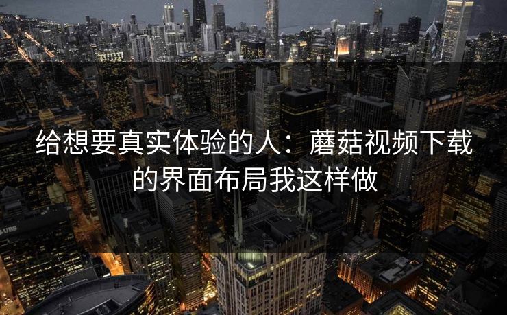 给想要真实体验的人:蘑菇视频下载的界面布局我这样做 给想要真实体验的人:蘑菇视频下载的界面布局我这样做