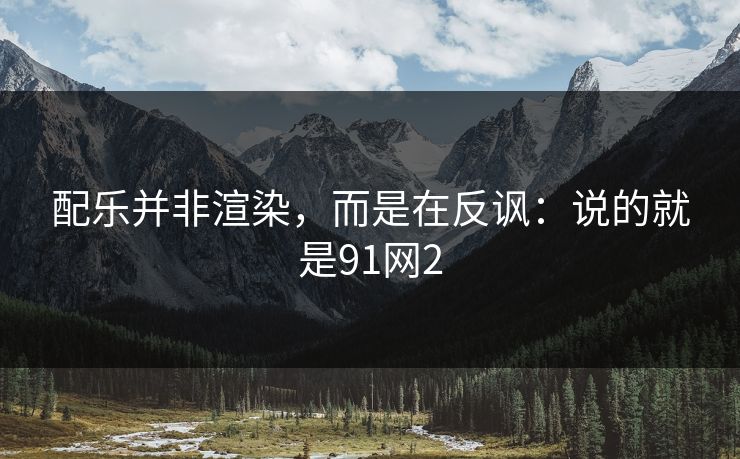 配乐并非渲染，而是在反讽：说的就是91网2