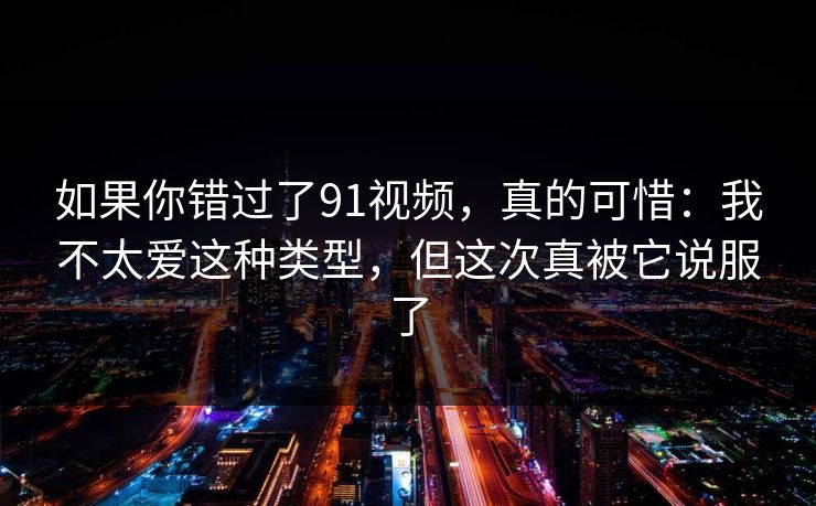 如果你错过了91视频,真的可惜:我不太爱这种类型,但这次真被它说服了 如果你错过了91视频,真的可惜:我不太爱这种类型,但这次真被它说服了