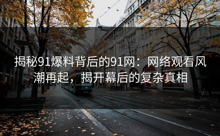 揭秘91爆料背后的91网：网络观看风潮再起，揭开幕后的复杂真相