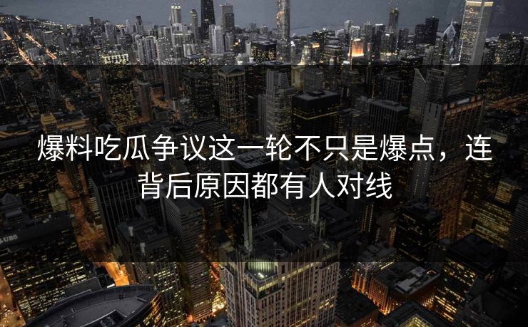 爆料吃瓜争议这一轮不只是爆点，连背后原因都有人对线